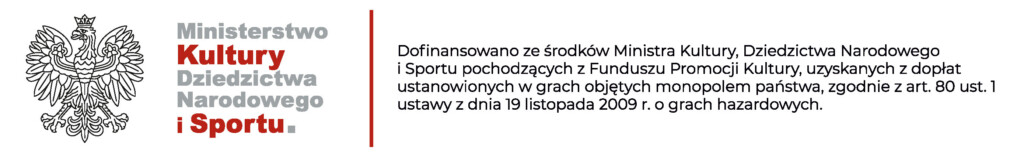 Logotyp Ministerstwo Kultury, Dziedzictwa Narodowego i Sportu z dopiskiem: Dofinansowano ze środk&oacute;w Ministra Kultury, Dziedzictwa Narodowego i Sportu pochodzących z Funduszu Promocji Kultury, uzyskanych z dopłat ustanowionych w grach objętych monopolem państwa, zgodnie z art. 80 ust. 1 ustawy z dnia 19 listopada 2009 r. o grach hazardowych.